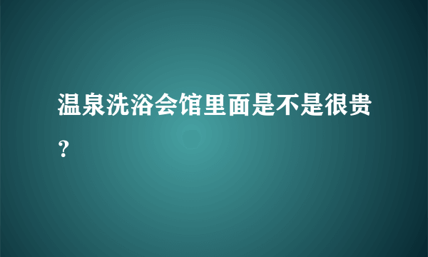 温泉洗浴会馆里面是不是很贵？