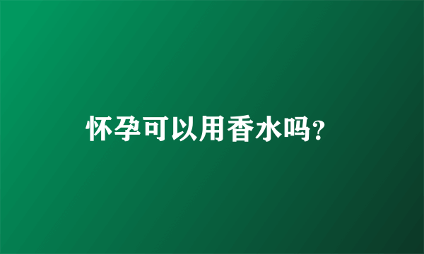 怀孕可以用香水吗？