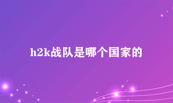 h2k战队是哪个国家的