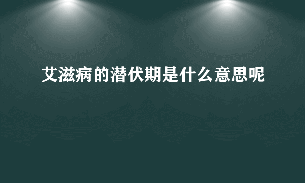 艾滋病的潜伏期是什么意思呢