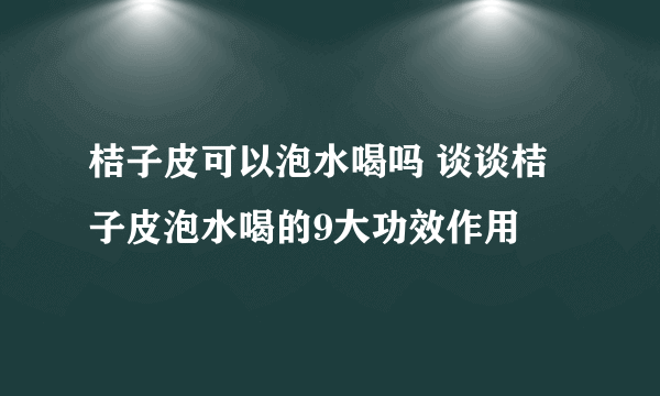 桔子皮可以泡水喝吗 谈谈桔子皮泡水喝的9大功效作用