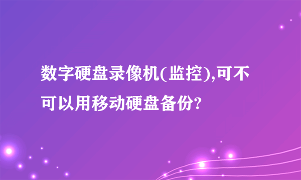 数字硬盘录像机(监控),可不可以用移动硬盘备份?