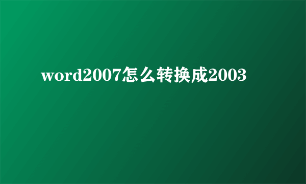 word2007怎么转换成2003