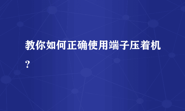 教你如何正确使用端子压着机？