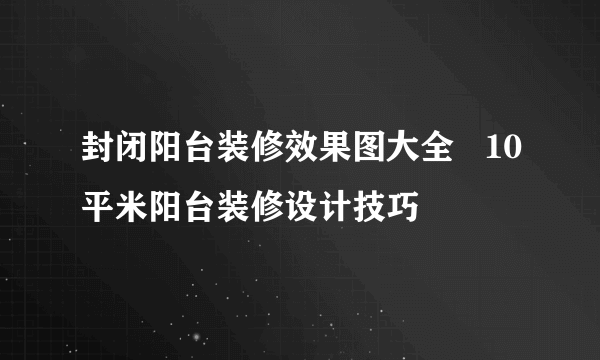 封闭阳台装修效果图大全   10平米阳台装修设计技巧