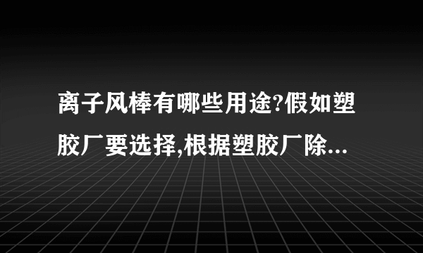 离子风棒有哪些用途?假如塑胶厂要选择,根据塑胶厂除静电的情况,在选择时要注意哪些情况?离子风棒可不可以定制.