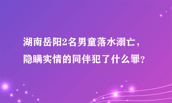 湖南岳阳2名男童落水溺亡，隐瞒实情的同伴犯了什么罪？