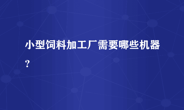 小型饲料加工厂需要哪些机器？