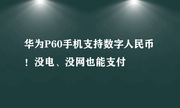 华为P60手机支持数字人民币！没电、没网也能支付