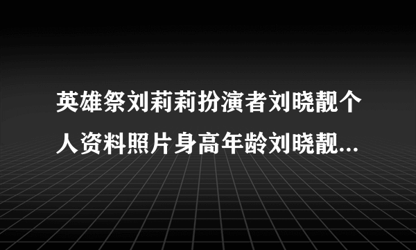 英雄祭刘莉莉扮演者刘晓靓个人资料照片身高年龄刘晓靓老公是谁