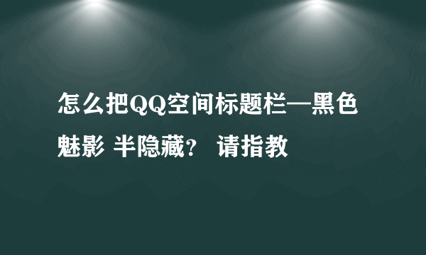 怎么把QQ空间标题栏—黑色魅影 半隐藏？ 请指教