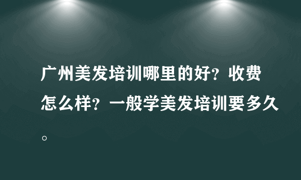 广州美发培训哪里的好？收费怎么样？一般学美发培训要多久。