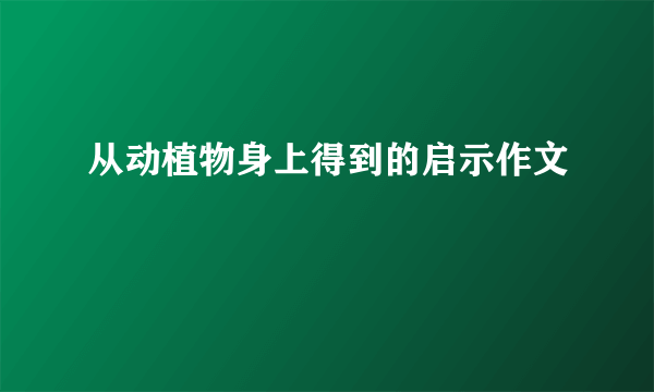 从动植物身上得到的启示作文