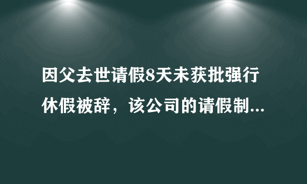 因父去世请假8天未获批强行休假被辞，该公司的请假制度合理吗？