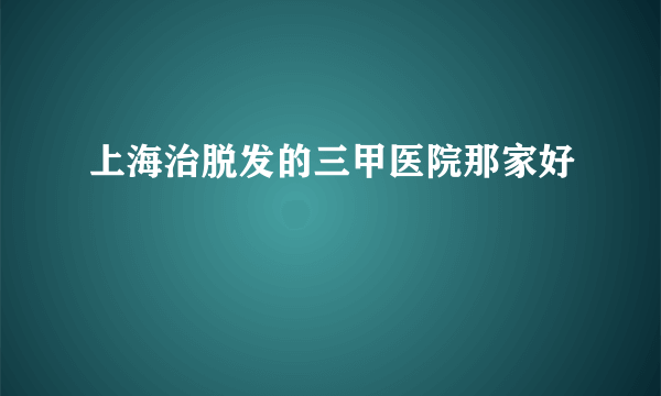 上海治脱发的三甲医院那家好