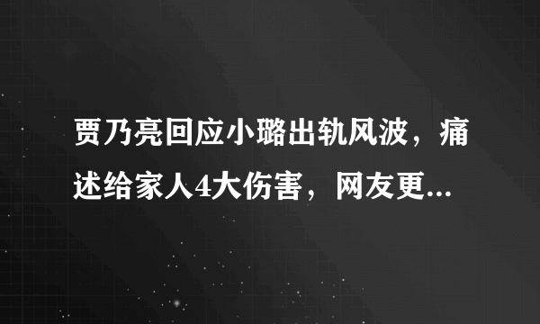 贾乃亮回应小璐出轨风波，痛述给家人4大伤害，网友更觉得出轨了