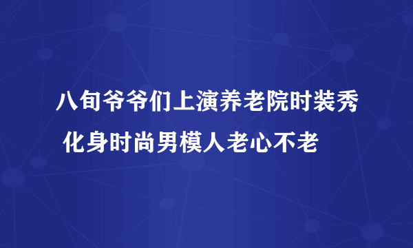 八旬爷爷们上演养老院时装秀 化身时尚男模人老心不老