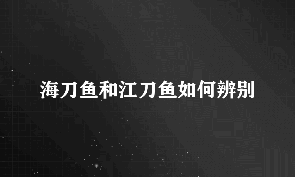 海刀鱼和江刀鱼如何辨别