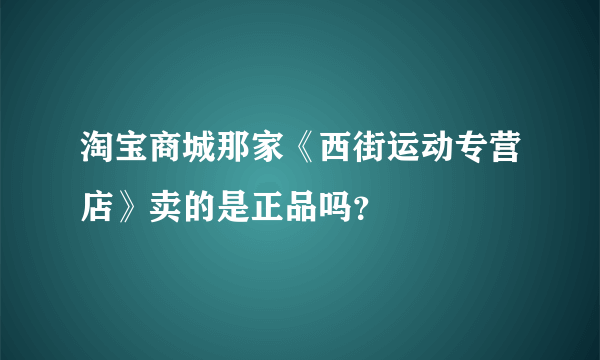 淘宝商城那家《西街运动专营店》卖的是正品吗？