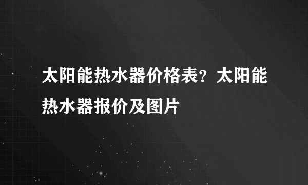 太阳能热水器价格表？太阳能热水器报价及图片