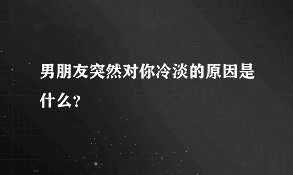 男朋友突然对你冷淡的原因是什么？