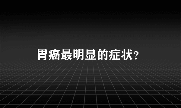 胃癌最明显的症状？