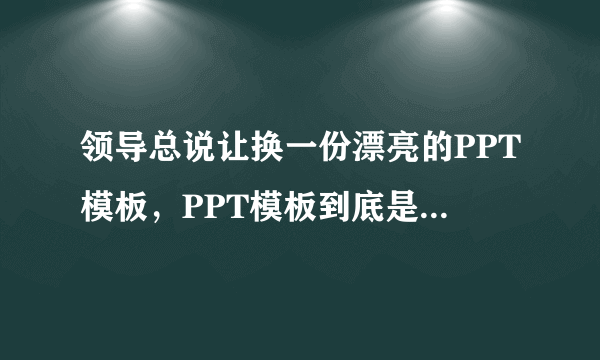 领导总说让换一份漂亮的PPT模板，PPT模板到底是什么？有什么用途？