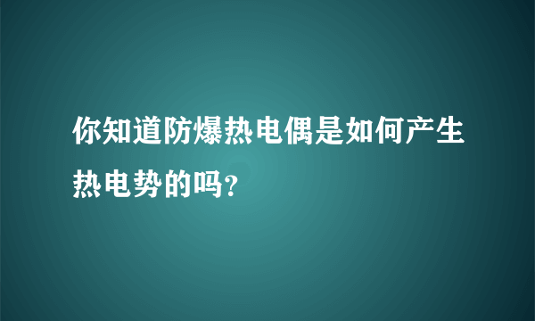 你知道防爆热电偶是如何产生热电势的吗？