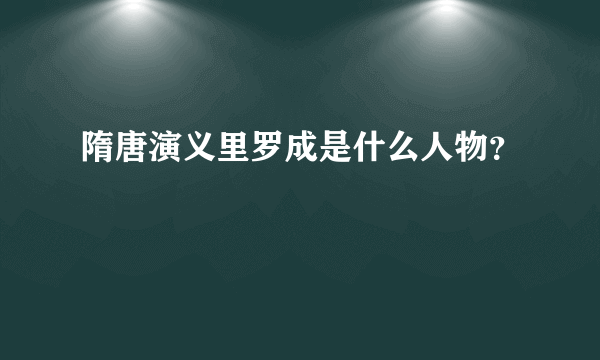 隋唐演义里罗成是什么人物？