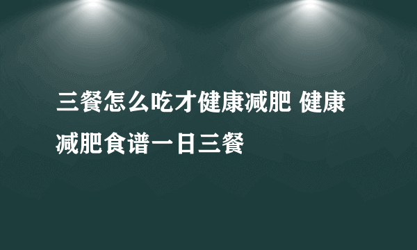 三餐怎么吃才健康减肥 健康减肥食谱一日三餐