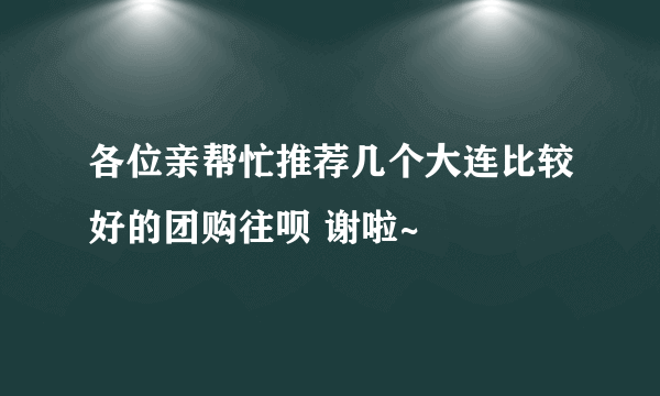 各位亲帮忙推荐几个大连比较好的团购往呗 谢啦~