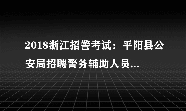 2018浙江招警考试：平阳县公安局招聘警务辅助人员24人公告