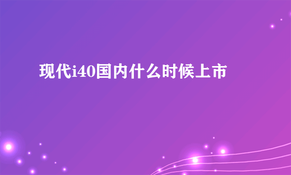 现代i40国内什么时候上市