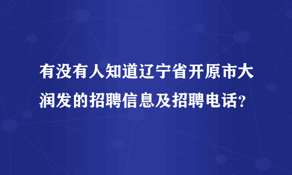 有没有人知道辽宁省开原市大润发的招聘信息及招聘电话？