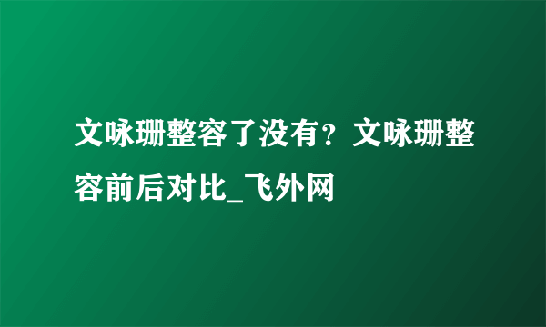 文咏珊整容了没有？文咏珊整容前后对比_飞外网