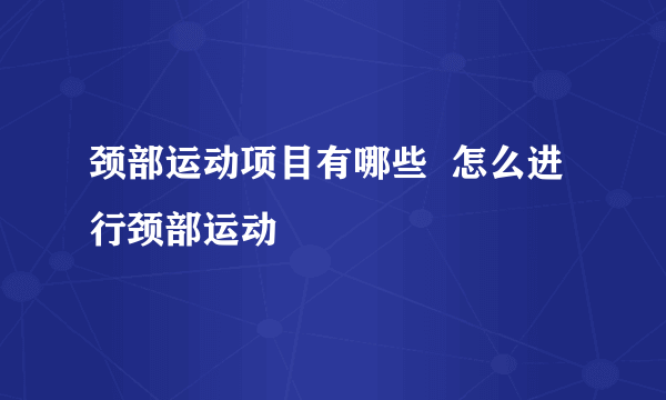 颈部运动项目有哪些  怎么进行颈部运动