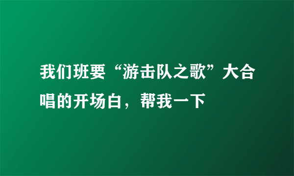 我们班要“游击队之歌”大合唱的开场白，帮我一下