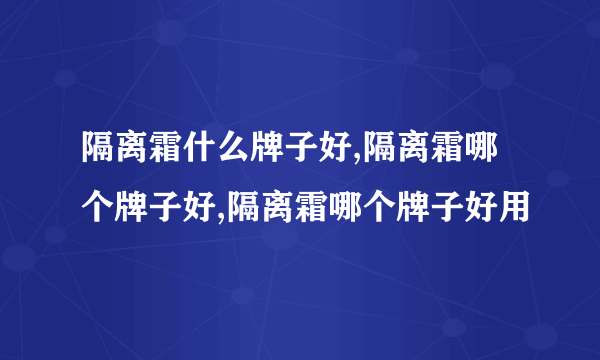 隔离霜什么牌子好,隔离霜哪个牌子好,隔离霜哪个牌子好用