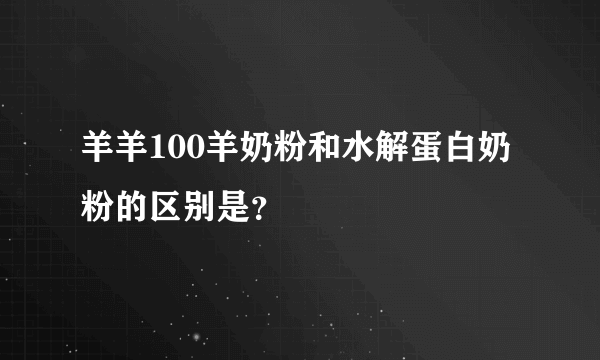 羊羊100羊奶粉和水解蛋白奶粉的区别是？