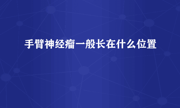 手臂神经瘤一般长在什么位置