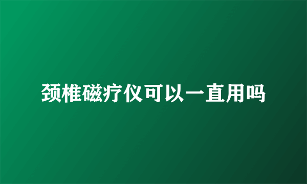 颈椎磁疗仪可以一直用吗