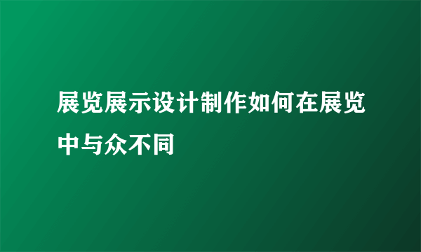 展览展示设计制作如何在展览中与众不同