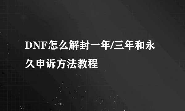 DNF怎么解封一年/三年和永久申诉方法教程