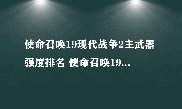 使命召唤19现代战争2主武器强度排名 使命召唤19现代战争2武器强度排行