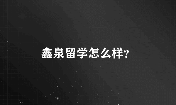 鑫泉留学怎么样？