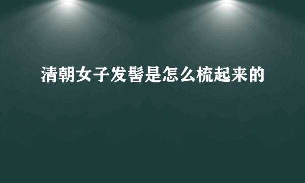 清朝女子发髻是怎么梳起来的