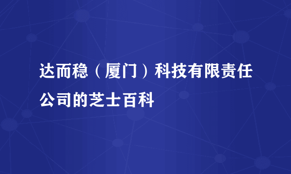 达而稳（厦门）科技有限责任公司的芝士百科