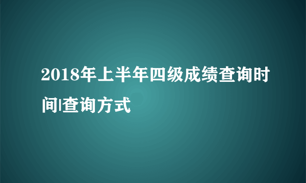 2018年上半年四级成绩查询时间|查询方式