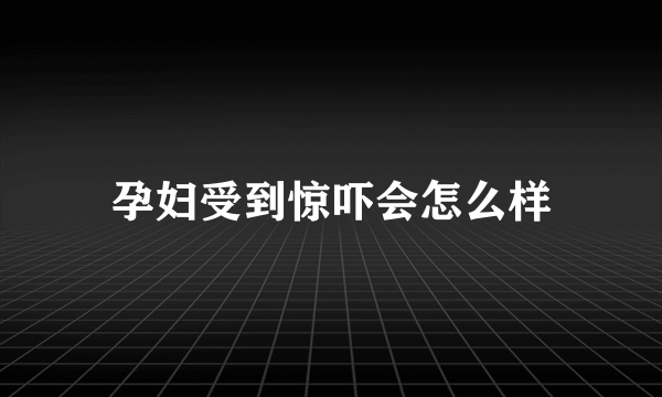 孕妇受到惊吓会怎么样