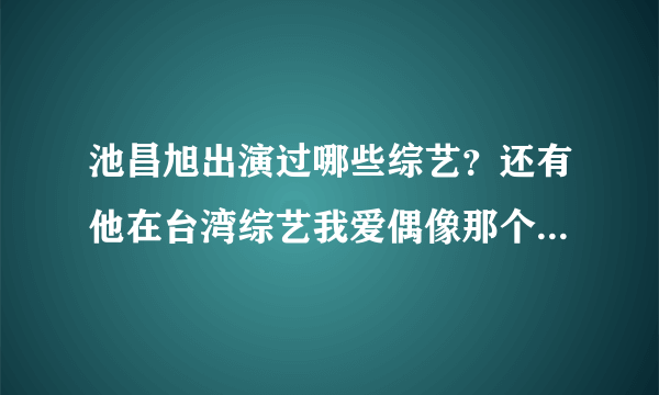 池昌旭出演过哪些综艺？还有他在台湾综艺我爱偶像那个在哪里可以找到？